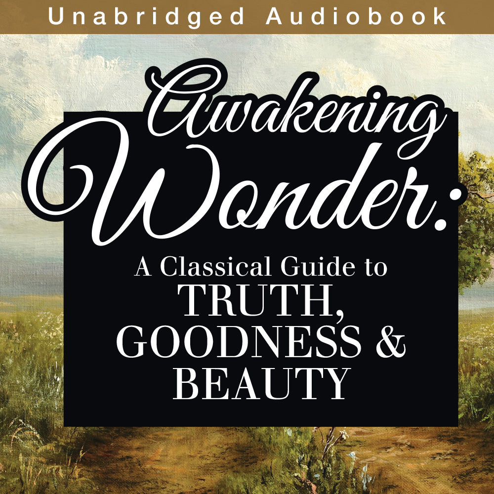 Awakening Wonder: A Classical Guide to Truth, Goodness & Beauty (Audiobook)